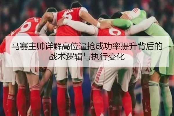马赛主帅详解高位逼抢成功率提升背后的战术逻辑与执行变化