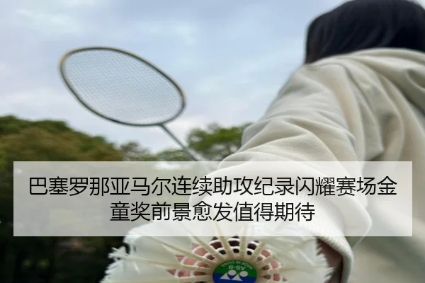 巴塞罗那亚马尔连续助攻纪录闪耀赛场金童奖前景愈发值得期待