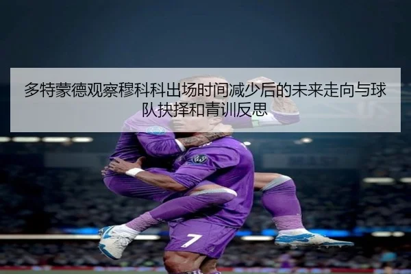 多特蒙德观察穆科科出场时间减少后的未来走向与球队抉择和青训反思